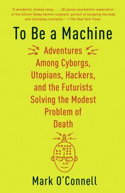 To Be a Machine Adventures among Cyborgs, Utopians, Hackers, and the Futurists Solving the Modest Problem of Death  9781101911594 Front Cover