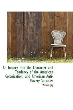 An Inquiry into the Character and Tendency of the American Colonization, and American Anti-Slavery S