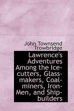 Lawrence's Adventures among the Ice-Cutters, Glass-Makers, Coal-Miners, Iron-Men, and Ship-Builders