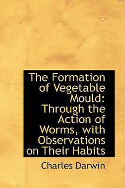 The Formation of Vegetable Mould, Through the Action of Worms, with Observations on Their Habits The Formation of Vegetable Mould, Through the Action of Worms, with Observations on Their Habits