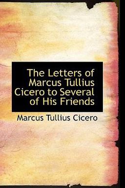 The Letters of Marcus Tullius Cicero to Several of His Friends