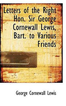 Letters of the Right Hon Sir George Cornewall Lewis, Bart to Various Friends