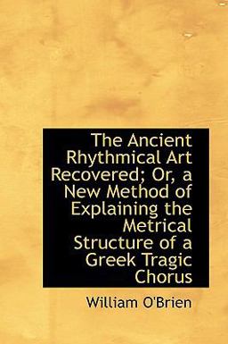 The Ancient Rhythmical Art Recovered; or, a New Method of Explaining the Metrical Structure of a Gre