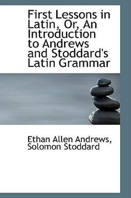First Lessons in Latin, or, an Introduction to Andrews and Stoddard's Latin Grammar