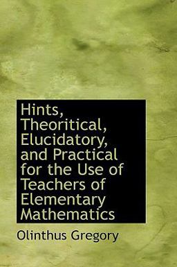 Hints, Theoritical, Elucidatory, and Practical for the Use of Teachers of Elementary Mathematics