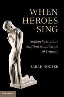 When Heroes Sing Sophocles and the Shifting Soundscape of Tragedy  9781107001619 Front Cover
