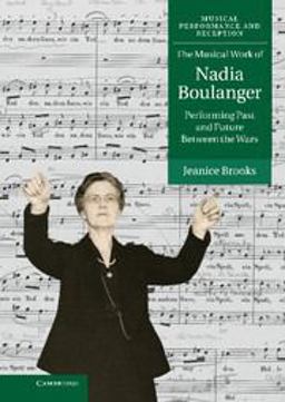 Musical Work of Nadia Boulanger Performing Past and Future Between the Wars  9781107009141 Front Cover