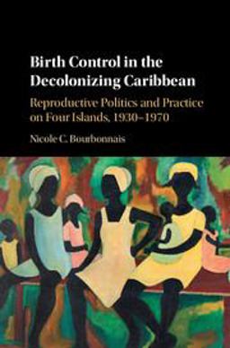 Birth Control in the Decolonizing Caribbean Reproductive Politics and Practice on Four Islands, 1930-1970  9781107118652 Front Cover