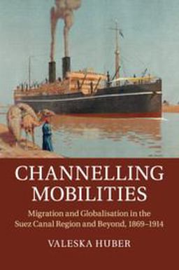 Channelling Mobilities Migration and Globalisation in the Suez Canal Region and Beyond, 1869-1914  9781107595385 Front Cover