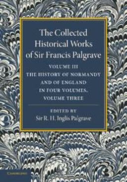 The Collected Historical Works of Sir Francis Palgrave, K. H. : Volume 3 The Collected Historical Works of Sir Francis Palgrave, K. H. : Volume 3