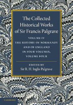 The Collected Historical Works of Sir Francis Palgrave, K. H. : Volume 4 The Collected Historical Works of Sir Francis Palgrave, K. H. : Volume 4