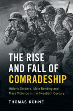 Rise and Fall of Comradeship Hitler's Soldiers, Male Bonding and Mass Violence in the Twentieth Century  9781107658288 Front Cover