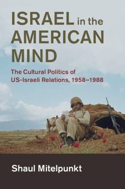 Israel in the American Mind The Cultural Politics of US-Israeli Relations, 1958-1988  9781108422390 Front Cover