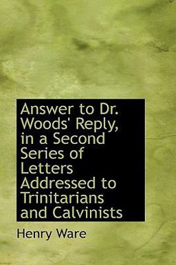 Answer to Dr Woods' Reply, in a Second Series of Letters Addressed to Trinitarians and Calvinists