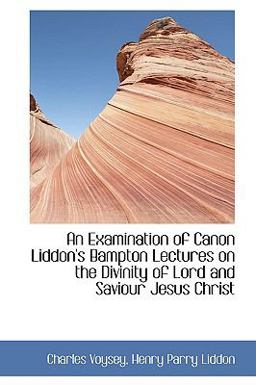 An Examination of Canon Liddon's Bampton Lectures on the Divinity of Lord and Saviour Jesus Christ