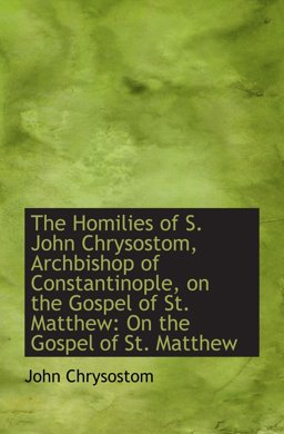 The Homilies of S. John Chrysostom, Archbishop of Constantinople, on the Gospel of St. Matthew The Homilies of S. John Chrysostom, Archbishop of Constantinople, on the Gospel of St. Matthew