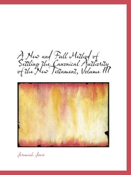 A New and Full Method of Settling the Canonical Authority of the New Testament, Volume III