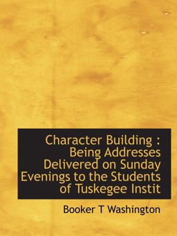 Character Building : Being Addresses Delivered on Sunday Evenings to the Students of Tuskegee Instit