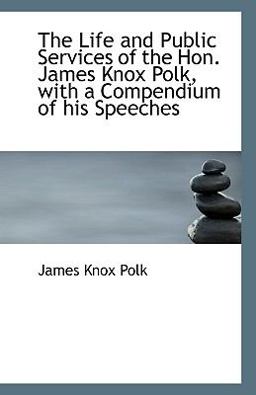 The Life and Public Services of the Hon James Knox Polk, with a Compendium of His Speeches