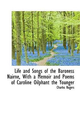 Life and Songs of the Baroness Nairne, with a Memoir and Poems of Caroline Oilphant the Younger