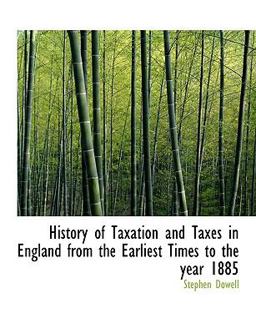 History of Taxation and Taxes in England from the Earliest Times to the Year 1885