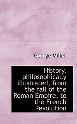 History, Philosophically Illustrated, from the Fall of the Roman Empire, to the French Revolution