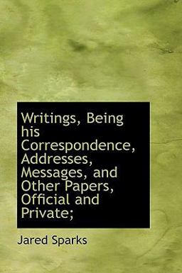 Writings, Being His Correspondence, Addresses, Messages, and Other Papers, Official and Private;