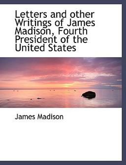 Letters and Other Writings of James Madison, Fourth President of the United States