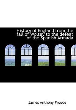 History of England from the Fall of Wolsey to the Defeat of the Spanish Armad