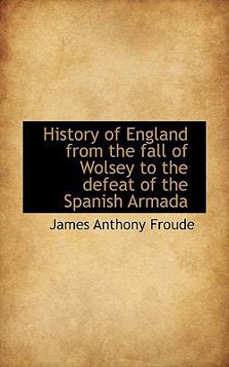 History of England from the Fall of Wolsey to the Defeat of the Spanish Armad