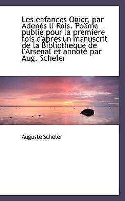 Les Enfances Ogier, Par Adenés Li Rois Poëme Publié Pour la Premiere Fois D'Apres un Manuscrit de L