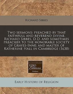 Two sermons: preached by that faithfull and reverend divine, Richard Sibbes, D. D. and sometimes preacher to the honorable society of Grayes-Inne; and master of Katherine Hall in Cambridge (1638)