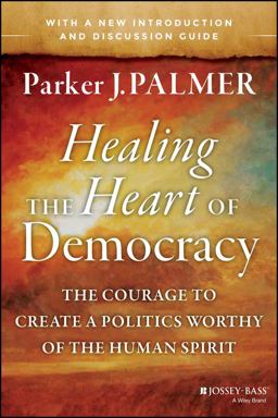 Healing the Heart of Democracy The Courage to Create a Politics Worthy of the Human Spirit  9781118907504 Front Cover