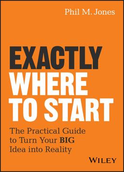 Exactly Where to Start The Practical Guide to Turn Your BIG Idea into Reality  9781119484622 Front Cover