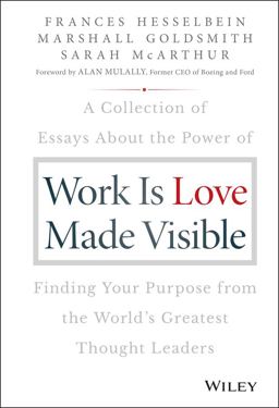 Work Is Love Made Visible A Collection of Essays about the Power of Finding Your Purpose from the World's Greatest Thought Leaders Cloth  9781119513582 Front Cover