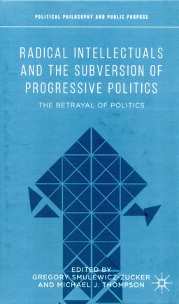Radical Intellectuals and the Subversion of Progressive Politics Radical Intellectuals and the Subversion of Progressive Politics