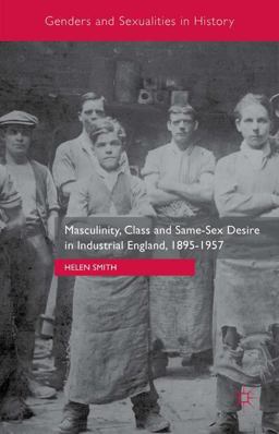 Masculinity, Class and Same-Sex Desire in Industrial England, 1895-1957 Masculinity, Class and Same-Sex Desire in Industrial England, 1895-1957