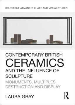 Contemporary British Ceramics and the Influence of Sculpture Monuments, Multiples, Destruction and Display  9781138054295 Front Cover
