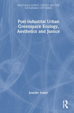 Post-Industrial Urban Greenspace Ecology, Aesthetics and Justice Post-Industrial Urban Greenspace Ecology, Aesthetics and Justice