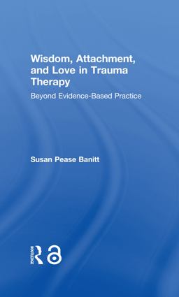Wisdom, Attachment, and Love in Trauma Therapy Beyond Evidence-Based Practice 2018 9781138289741 Front Cover