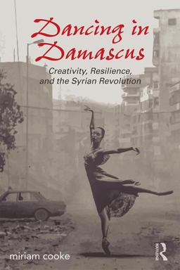 Dancing in Damascus Creativity, Resilience, and the Syrian Revolution  9781138692176 Front Cover