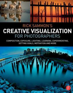 Rick Sammon's Creative Visualization for Photographers Composition, Exposure, Lighting, Learning, Experimenting, Setting Goals, Motivation and More  9781138807358 Front Cover