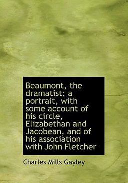 Beaumont, the Dramatist; a Portrait, with Some Account of His Circle, Elizabethan and Jacobean, and of His Association with John Fletcher Beaumont, the Dramatist; a Portrait, with Some Account of His Circle, Elizabethan and Jacobean, and of His Association with John Fletcher