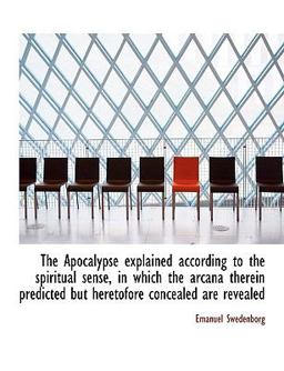 The Apocalypse Explained According to the Spiritual Sense, in Which the Arcana Therein Predicted but Heretofore Concealed Are Revealed