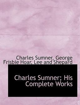 Charles Sumner; His Complete Works Charles Sumner; His Complete Works