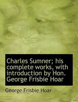 Charles Sumner; His Complete Works, with Introduction by Hon George Frisbie Hoar Charles Sumner; His Complete Works, with Introduction by Hon George Frisbie Hoar