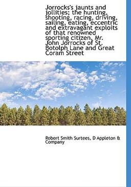 Jorrocks's Jaunts and Jollities; the Hunting, Shooting, Racing, Driving, Sailing, Eating, Eccentric and Extravagant Exploits of That Renowned Sporting