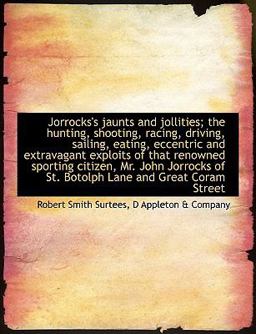 Jorrocks's Jaunts and Jollities; the Hunting, Shooting, Racing, Driving, Sailing, Eating, Eccentric and Extravagant Exploits of That Renowned Sporting