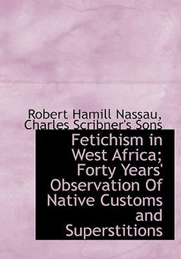 Fetichism in West Africa; Forty Years' Observation of Native Customs and Superstitions
