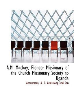A M MacKay, Pioneer Missionary of the Church Missionary Society to Ugand